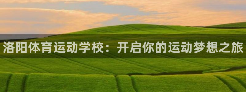 3377体育官方正版app娱乐：洛阳体育运动学校：开启你的运