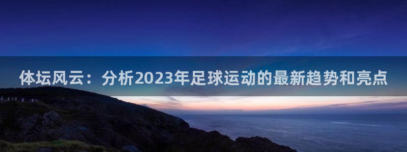 3377体育官网下载平台注册流程图：体坛风云：分析2023年