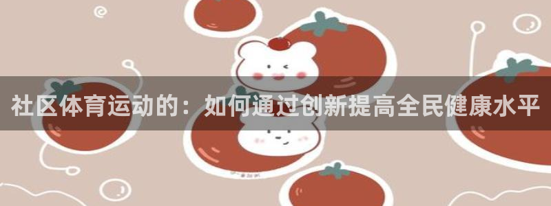 3377体育官网下载平台是正规平台吗：社区体育运动的：如何通