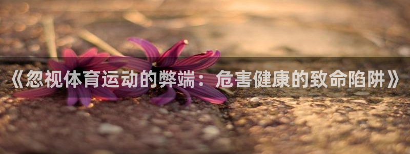 3377体育官方平台体育：《忽视体育运动的弊端：危害