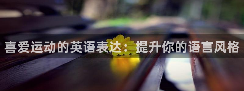 3377体育官方正版app集团官网首页：喜爱运动的英语表达：