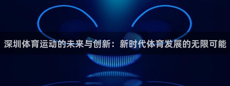  3377体育退款最新政策：深圳体育运动的未来与创新：新时代体